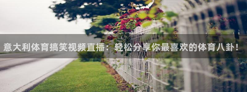 意大利体育搞笑视频直播：轻松分享你最喜欢的体育八卦！