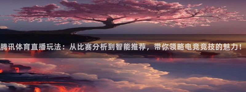 腾讯体育直播玩法：从比赛分析到智能推荐，带你领略电竞竞技的魅力！