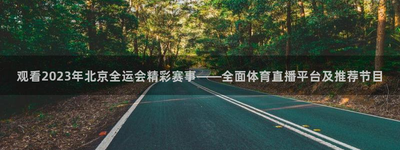 观看2023年北京全运会精彩赛事——全面体育直播平台及推荐节目