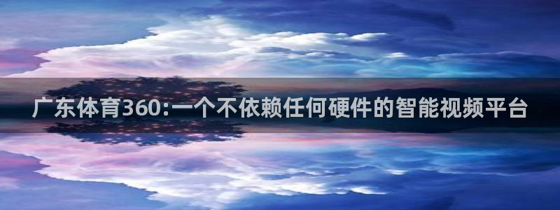 广东体育360:一个不依赖任何硬件的智能视频平台