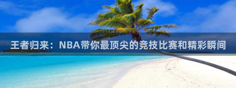 王者归来：NBA带你最顶尖的竞技比赛和精彩瞬间