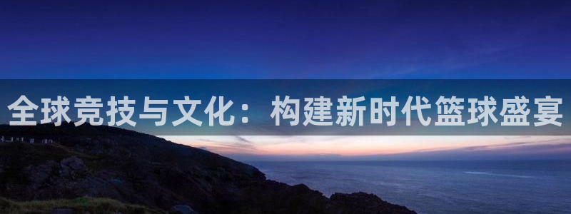 全球竞技与文化：构建新时代篮球盛宴
