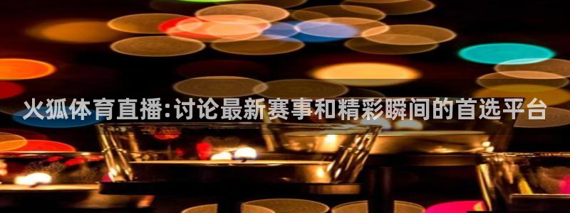 火狐体育直播:讨论最新赛事和精彩瞬间的首选平台